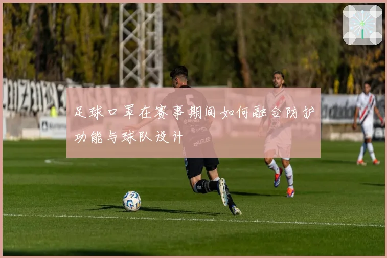 足球口罩在赛事期间如何融合防护功能与球队设计