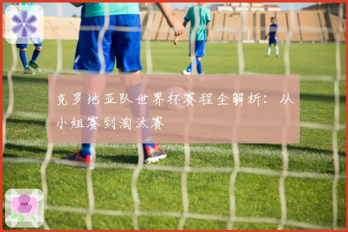 克罗地亚队世界杯赛程全解析:从小组赛到淘汰赛