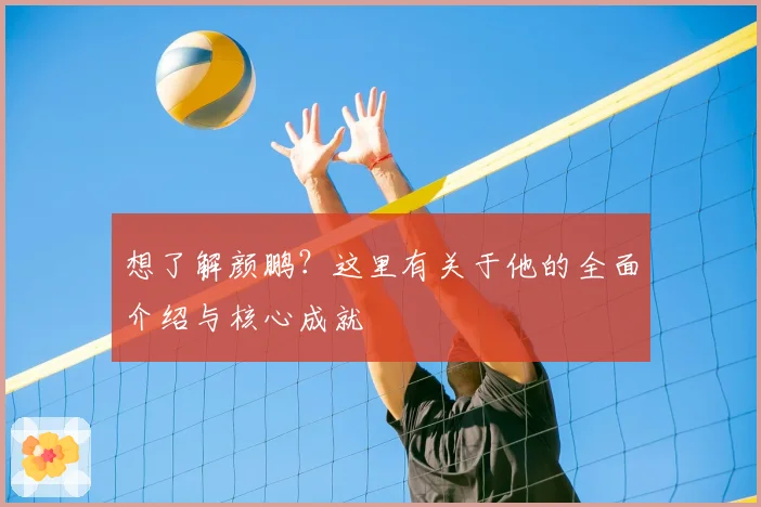 想了解颜鹏?这里有关于他的全面介绍与核心成就