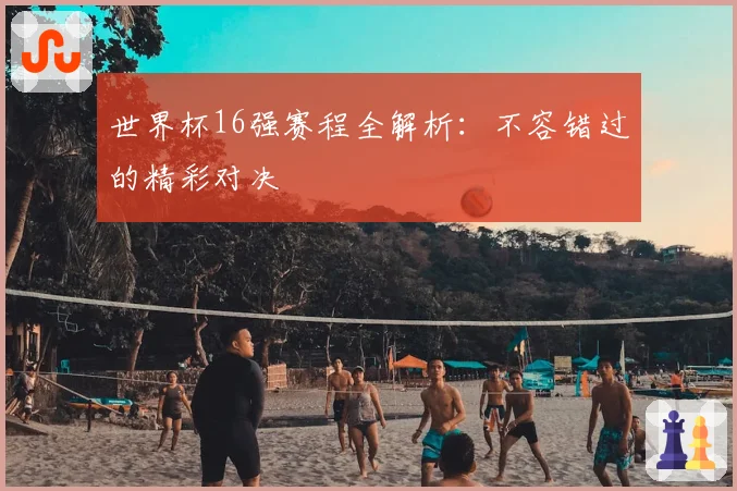 世界杯16强赛程全解析：不容错过的精彩对决