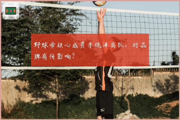 野球帝核心成员李观洋离队，对品牌有何影响？