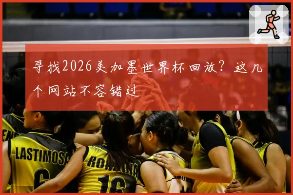 寻找2026美加墨世界杯回放?这几个网站不容错过