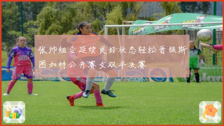 张帅组合延续良好状态轻松晋级斯图加特公开赛女双半决赛
