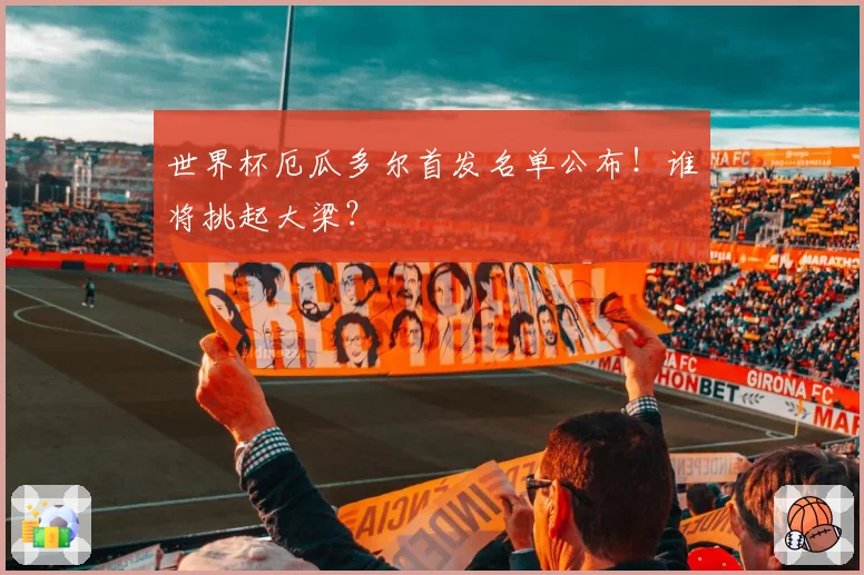 世界杯厄瓜多尔首发名单公布！谁将挑起大梁？