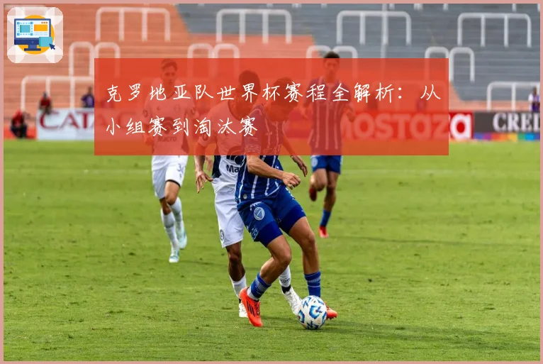 克罗地亚队世界杯赛程全解析:从小组赛到淘汰赛