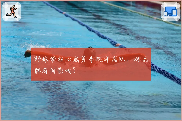 野球帝核心成员李观洋离队,对品牌有何影响?