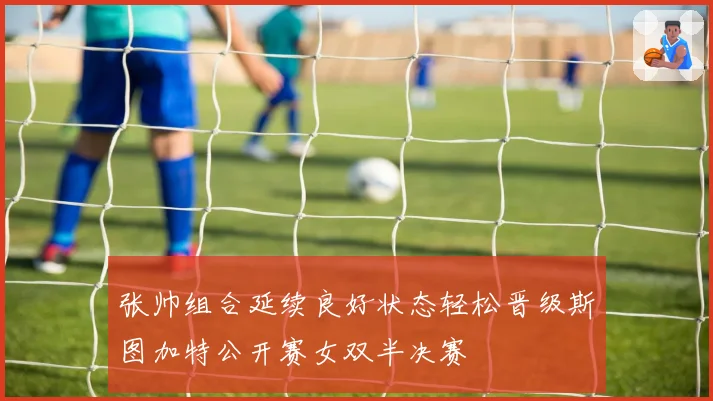 张帅组合延续良好状态轻松晋级斯图加特公开赛女双半决赛