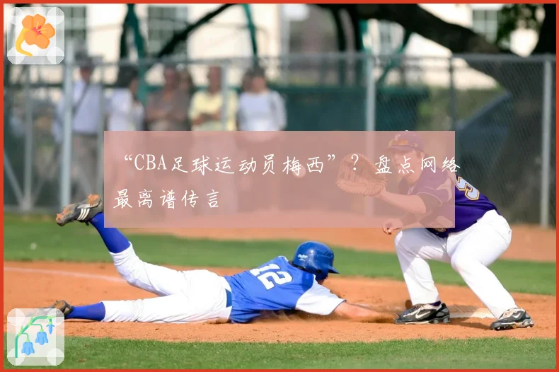 “CBA足球运动员梅西”?盘点网络最离谱传言