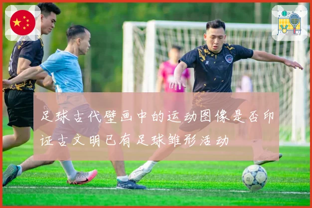 足球古代壁画中的运动图像是否印证古文明已有足球雏形活动