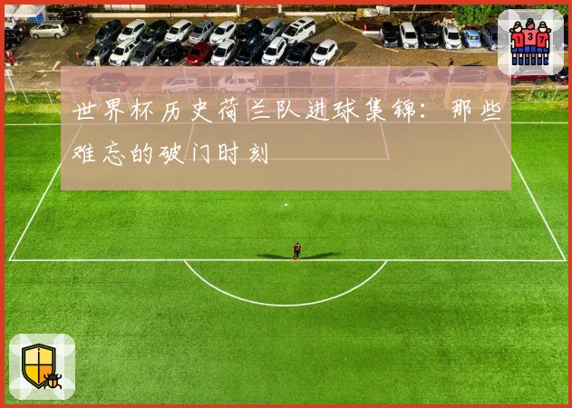世界杯历史荷兰队进球集锦:那些难忘的破门时刻